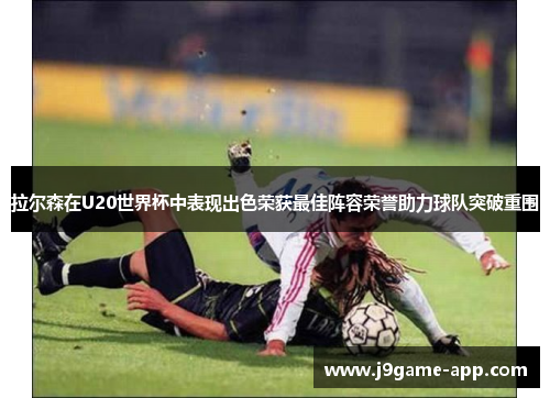 拉尔森在U20世界杯中表现出色荣获最佳阵容荣誉助力球队突破重围