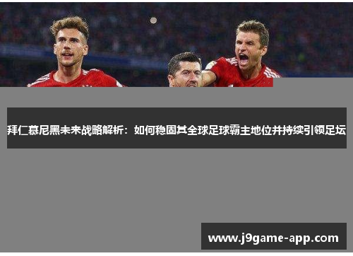 拜仁慕尼黑未来战略解析：如何稳固其全球足球霸主地位并持续引领足坛