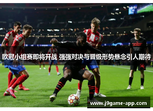 欧冠小组赛即将开战 强强对决与晋级形势悬念引人期待