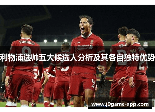 利物浦选帅五大候选人分析及其各自独特优势