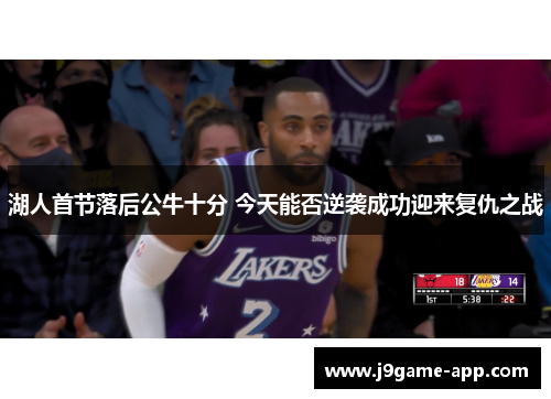 湖人首节落后公牛十分 今天能否逆袭成功迎来复仇之战