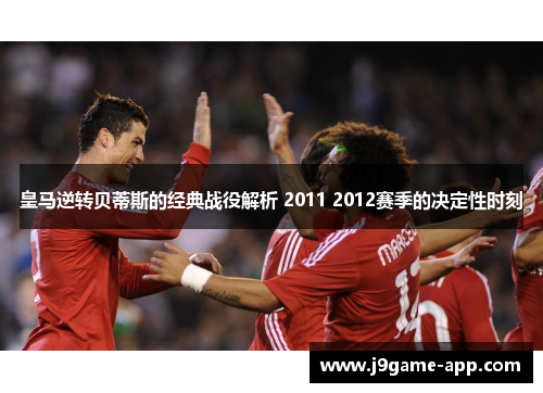 皇马逆转贝蒂斯的经典战役解析 2011 2012赛季的决定性时刻