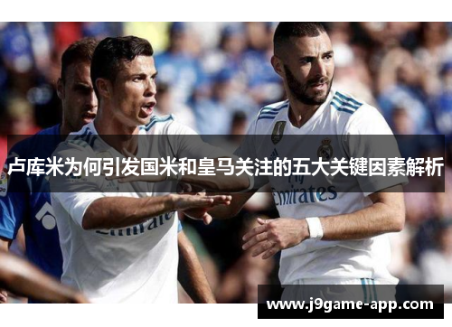 卢库米为何引发国米和皇马关注的五大关键因素解析