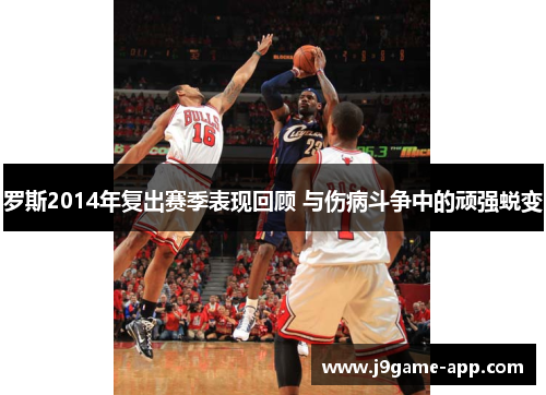 罗斯2014年复出赛季表现回顾 与伤病斗争中的顽强蜕变