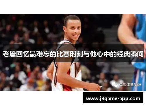 老詹回忆最难忘的比赛时刻与他心中的经典瞬间