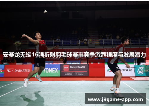 安赛龙无缘16强折射羽毛球赛事竞争激烈程度与发展潜力