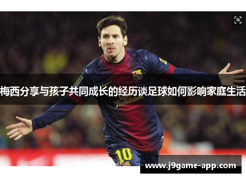 梅西分享与孩子共同成长的经历谈足球如何影响家庭生活