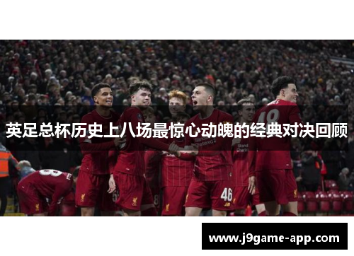 英足总杯历史上八场最惊心动魄的经典对决回顾