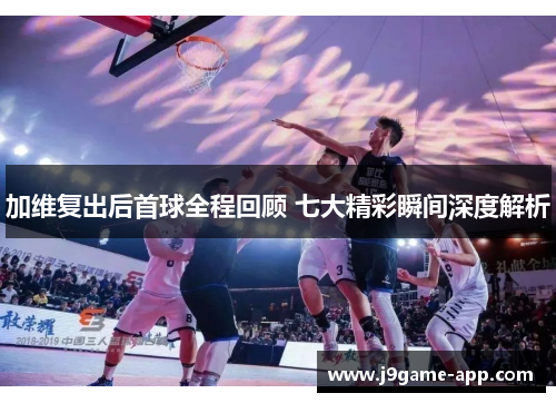 加维复出后首球全程回顾 七大精彩瞬间深度解析