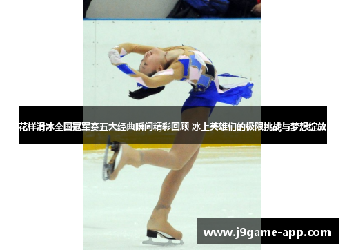 花样滑冰全国冠军赛五大经典瞬间精彩回顾 冰上英雄们的极限挑战与梦想绽放