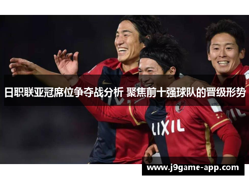 日职联亚冠席位争夺战分析 聚焦前十强球队的晋级形势