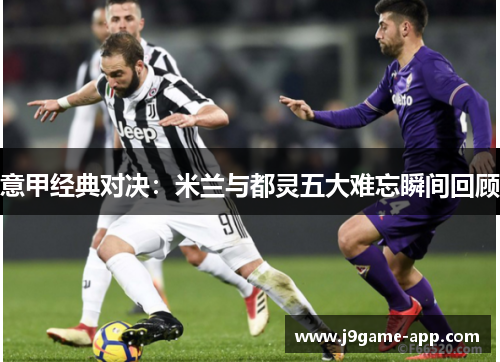 意甲经典对决：米兰与都灵五大难忘瞬间回顾