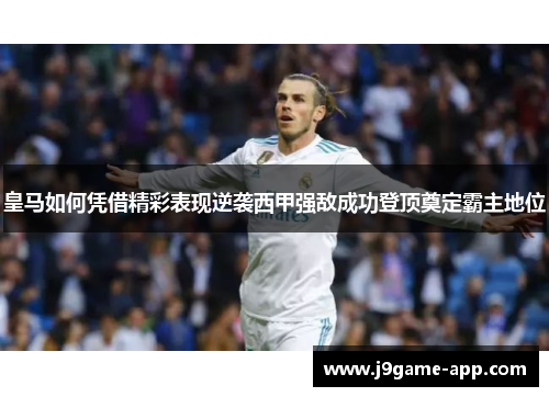 皇马如何凭借精彩表现逆袭西甲强敌成功登顶奠定霸主地位