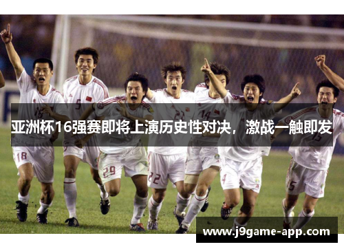 亚洲杯16强赛即将上演历史性对决，激战一触即发