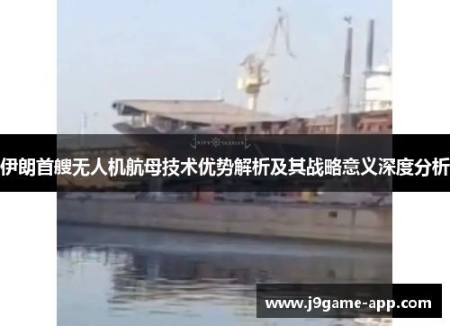 伊朗首艘无人机航母技术优势解析及其战略意义深度分析