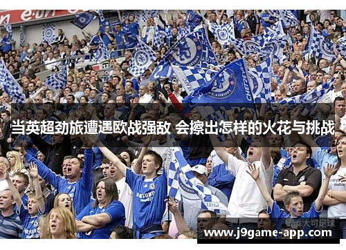 当英超劲旅遭遇欧战强敌 会擦出怎样的火花与挑战