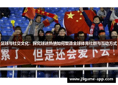 足球与社交文化：探究球迷热情如何塑造全球体育社群与互动方式