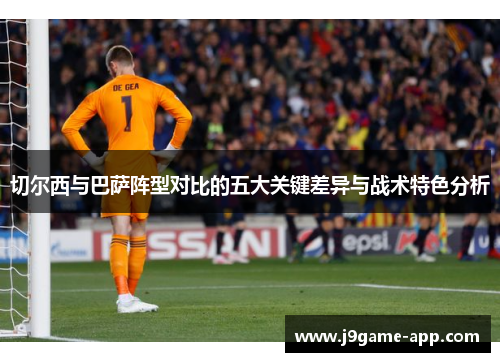 切尔西与巴萨阵型对比的五大关键差异与战术特色分析