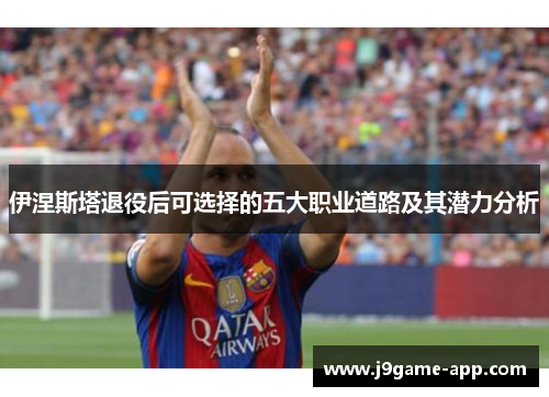 伊涅斯塔退役后可选择的五大职业道路及其潜力分析