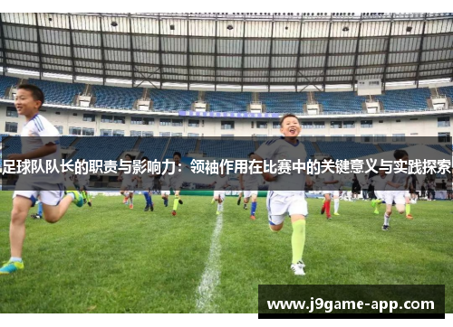 足球队队长的职责与影响力：领袖作用在比赛中的关键意义与实践探索