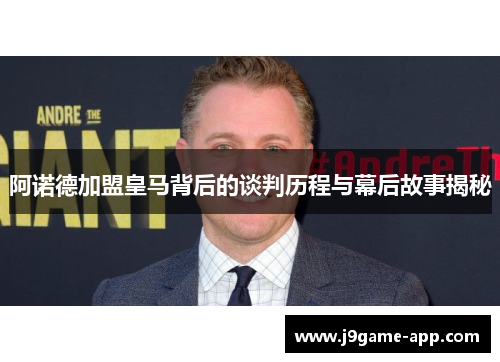 阿诺德加盟皇马背后的谈判历程与幕后故事揭秘