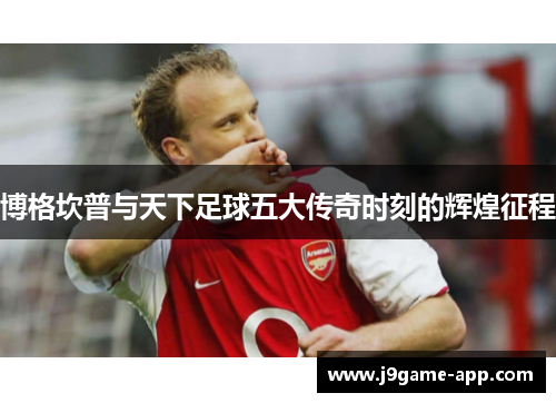 博格坎普与天下足球五大传奇时刻的辉煌征程