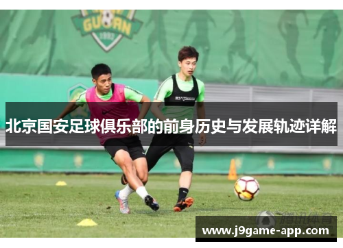 北京国安足球俱乐部的前身历史与发展轨迹详解 北京国安足球俱乐部的前身历史与发展轨迹详解