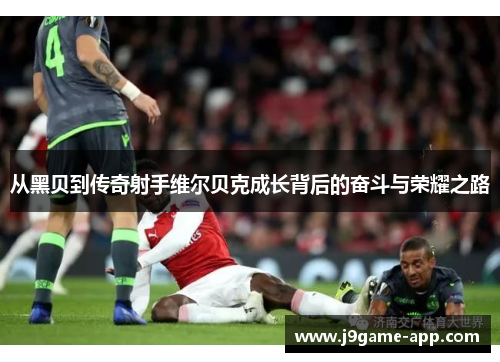 从黑贝到传奇射手维尔贝克成长背后的奋斗与荣耀之路