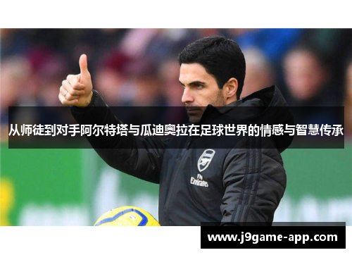 从师徒到对手阿尔特塔与瓜迪奥拉在足球世界的情感与智慧传承