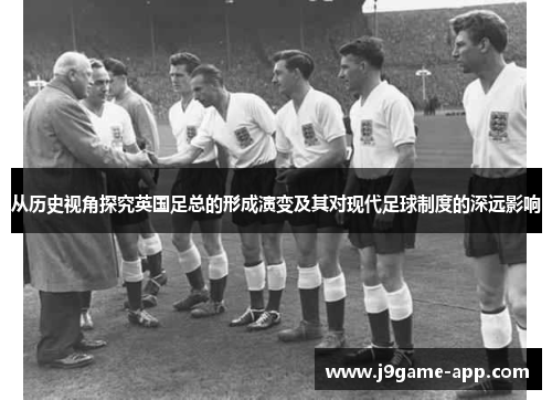 从历史视角探究英国足总的形成演变及其对现代足球制度的深远影响