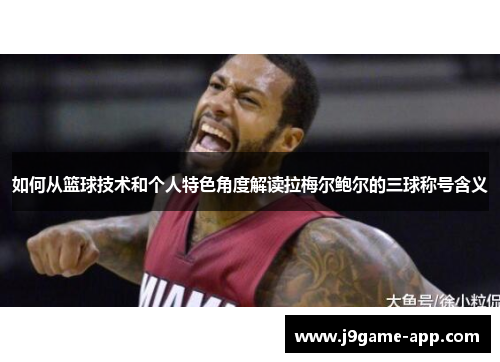 如何从篮球技术和个人特色角度解读拉梅尔鲍尔的三球称号含义 如何从篮球技术和个人特色角度解读拉梅尔鲍尔的三球称号含义