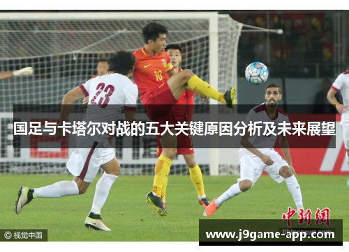 国足与卡塔尔对战的五大关键原因分析及未来展望 国足与卡塔尔对战的五大关键原因分析及未来展望