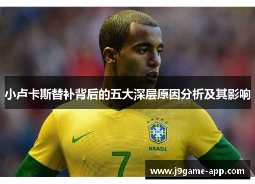 小卢卡斯替补背后的五大深层原因分析及其影响 小卢卡斯替补背后的五大深层原因分析及其影响