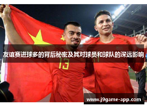 友谊赛进球多的背后秘密及其对球员和球队的深远影响