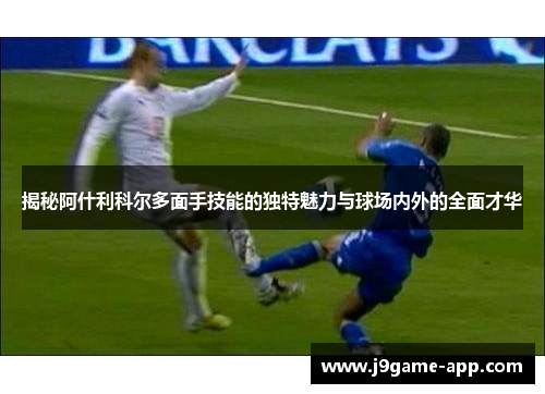 揭秘阿什利科尔多面手技能的独特魅力与球场内外的全面才华 揭秘阿什利科尔多面手技能的独特魅力与球场内外的全面才华
