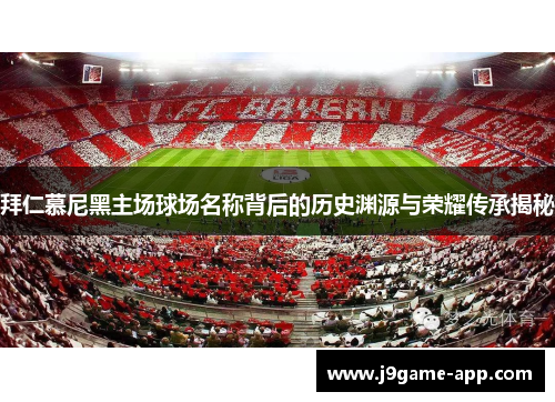 拜仁慕尼黑主场球场名称背后的历史渊源与荣耀传承揭秘 拜仁慕尼黑主场球场名称背后的历史渊源与荣耀传承揭秘