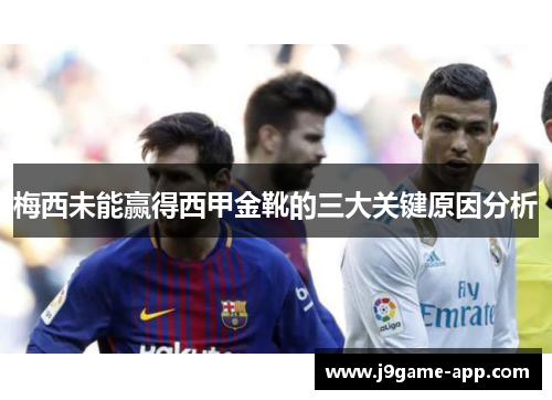 梅西未能赢得西甲金靴的三大关键原因分析