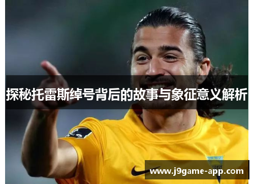 探秘托雷斯绰号背后的故事与象征意义解析 探秘托雷斯绰号背后的故事与象征意义解析