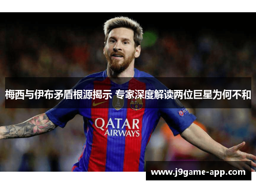 梅西与伊布矛盾根源揭示 专家深度解读两位巨星为何不和