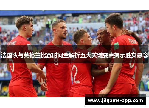 法国队与英格兰比赛时间全解析五大关键要点揭示胜负悬念 法国队与英格兰比赛时间全解析五大关键要点揭示胜负悬念