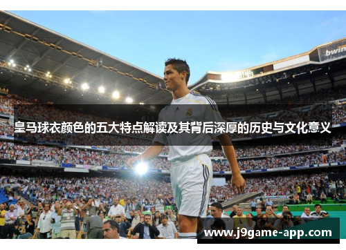 皇马球衣颜色的五大特点解读及其背后深厚的历史与文化意义